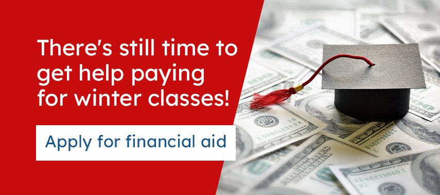 Apply for Financial Aid There's still time to get help paying for winter classes. Apply for financial aid.